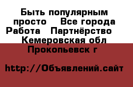 Быть популярным просто! - Все города Работа » Партнёрство   . Кемеровская обл.,Прокопьевск г.